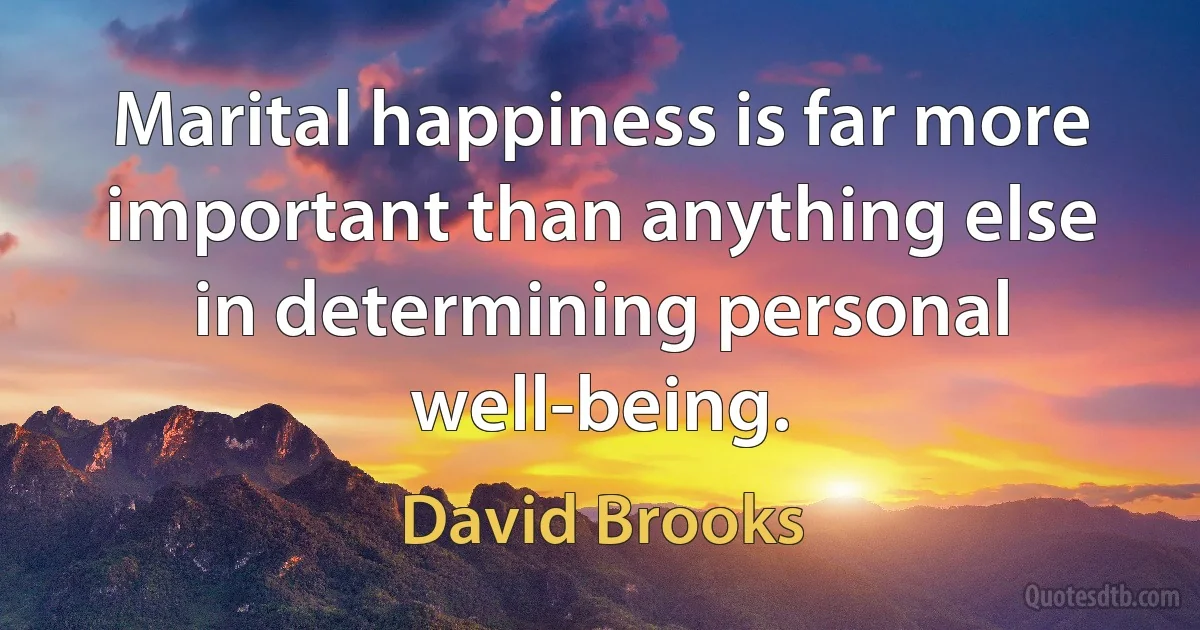 Marital happiness is far more important than anything else in determining personal well-being. (David Brooks)