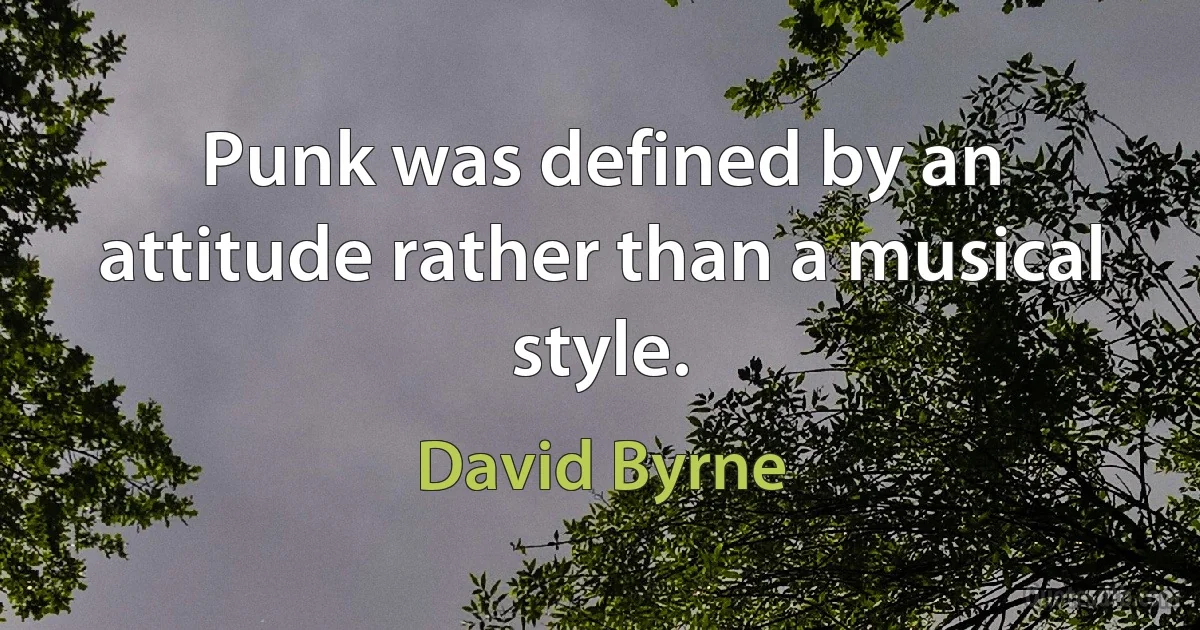 Punk was defined by an attitude rather than a musical style. (David Byrne)