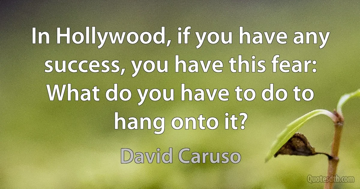 In Hollywood, if you have any success, you have this fear: What do you have to do to hang onto it? (David Caruso)