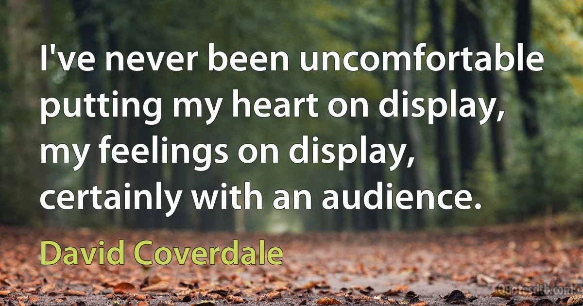 I've never been uncomfortable putting my heart on display, my feelings on display, certainly with an audience. (David Coverdale)