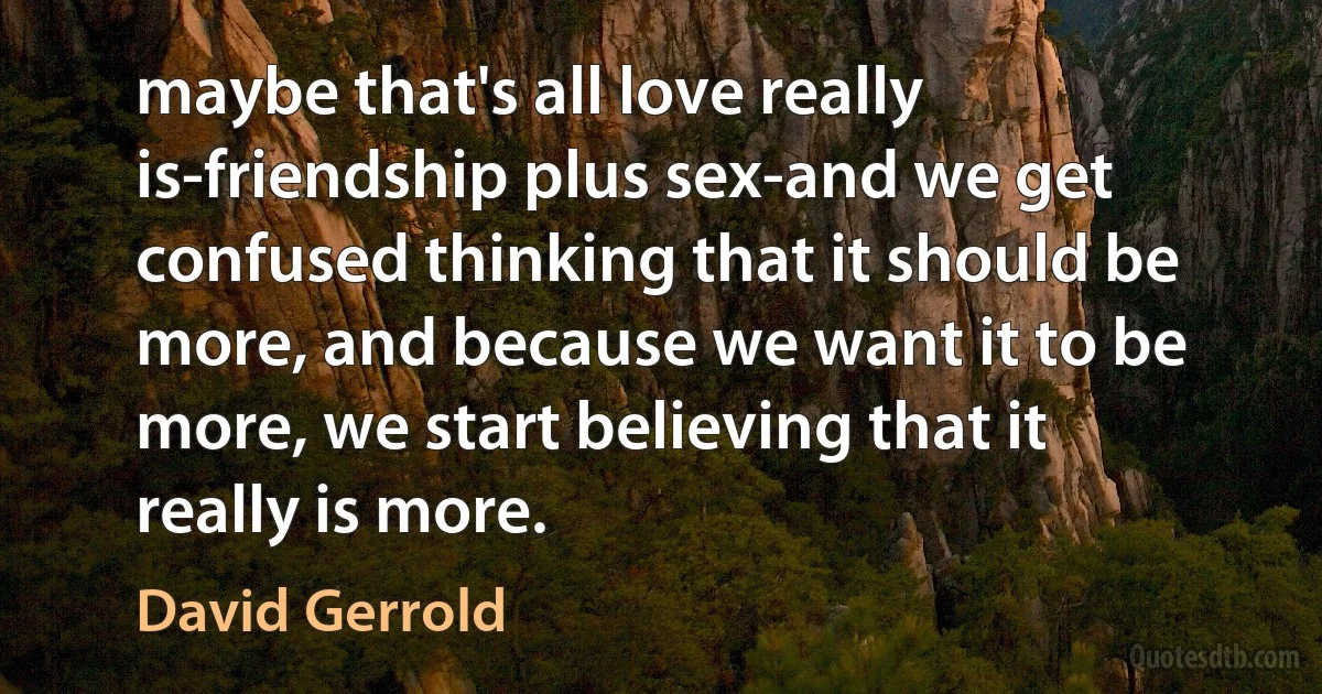 maybe that's all love really is-friendship plus sex-and we get confused thinking that it should be more, and because we want it to be more, we start believing that it really is more. (David Gerrold)