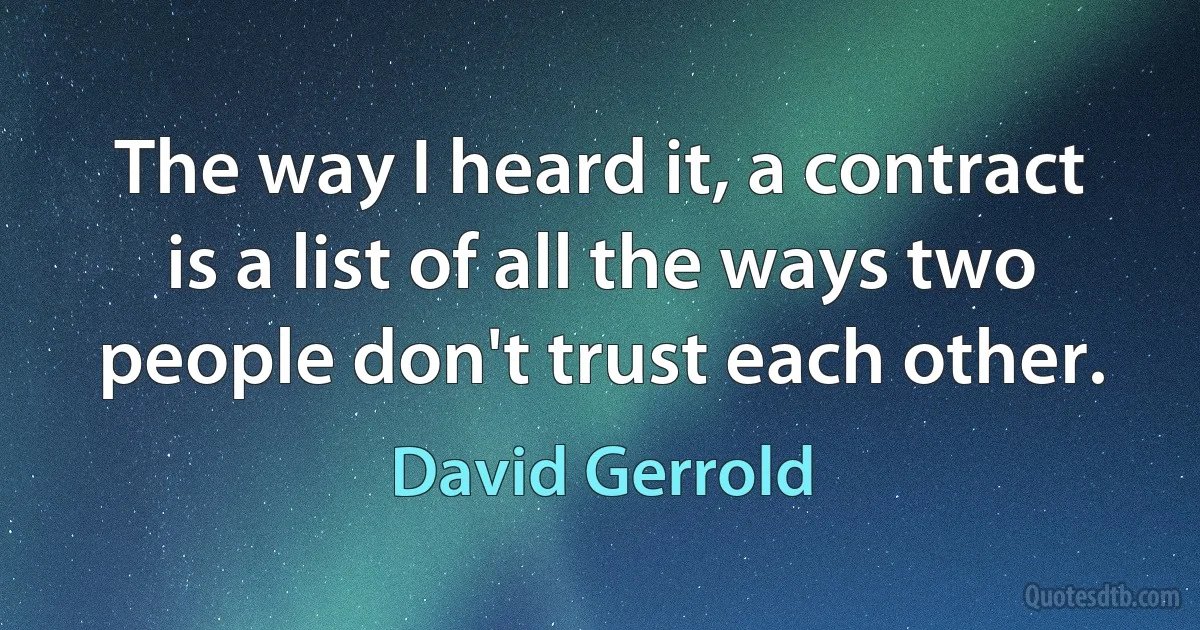 The way I heard it, a contract is a list of all the ways two people don't trust each other. (David Gerrold)