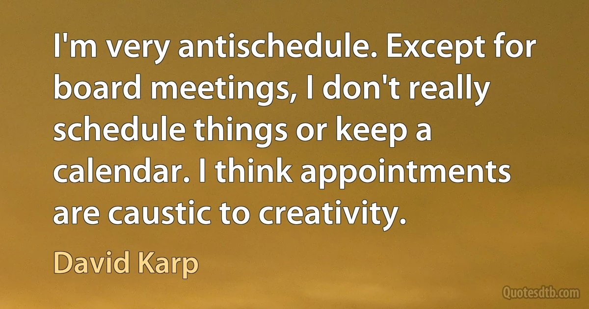 I'm very antischedule. Except for board meetings, I don't really schedule things or keep a calendar. I think appointments are caustic to creativity. (David Karp)