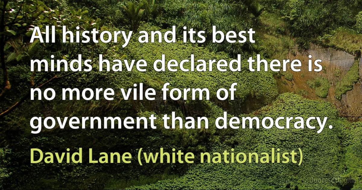 All history and its best minds have declared there is no more vile form of government than democracy. (David Lane (white nationalist))