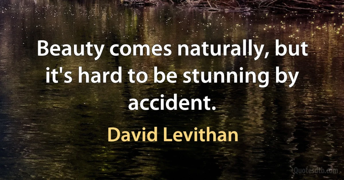 Beauty comes naturally, but it's hard to be stunning by accident. (David Levithan)