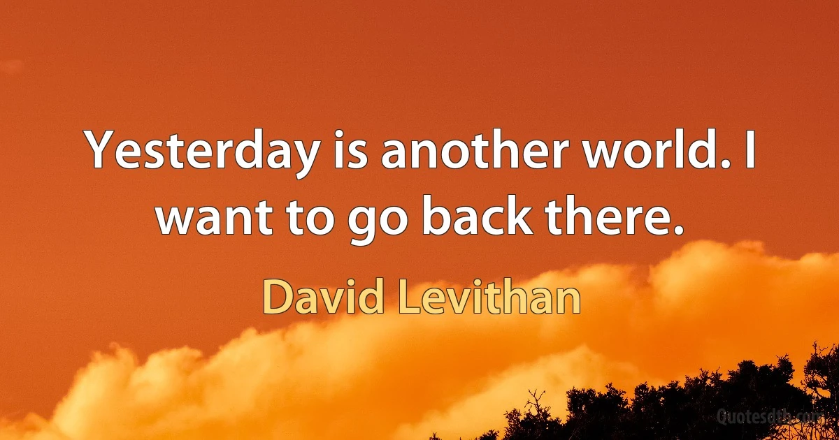 Yesterday is another world. I want to go back there. (David Levithan)