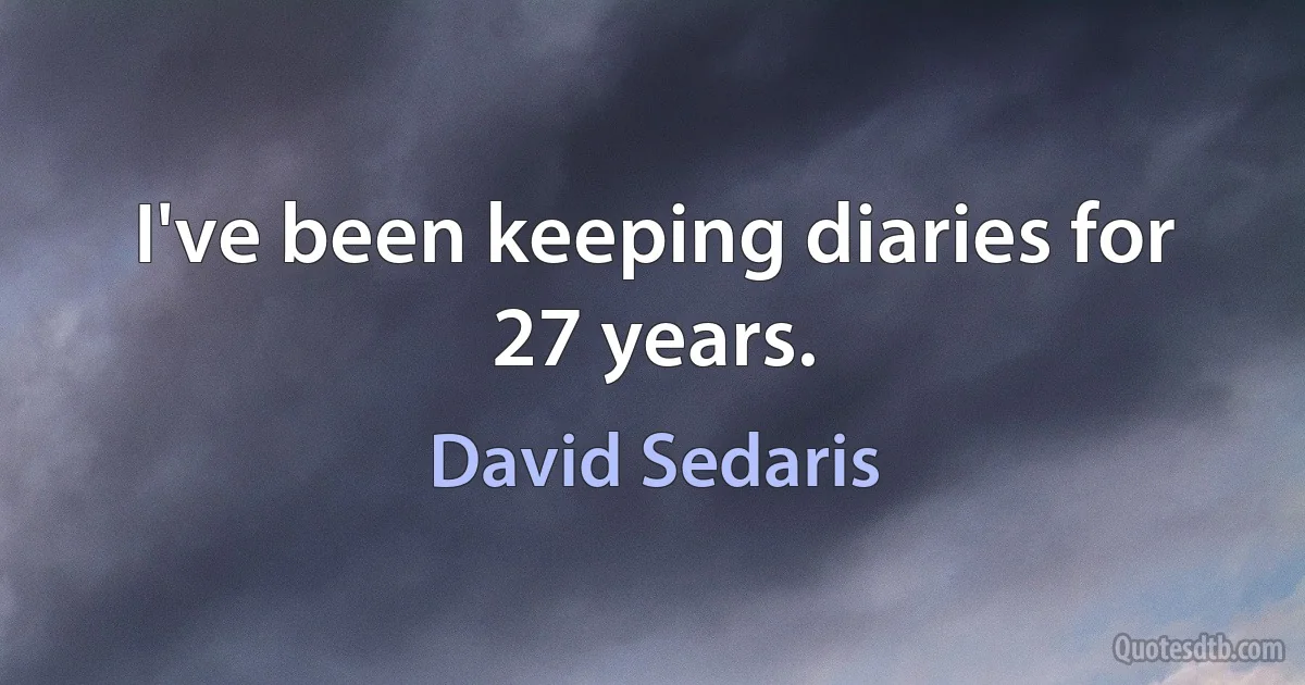 I've been keeping diaries for 27 years. (David Sedaris)