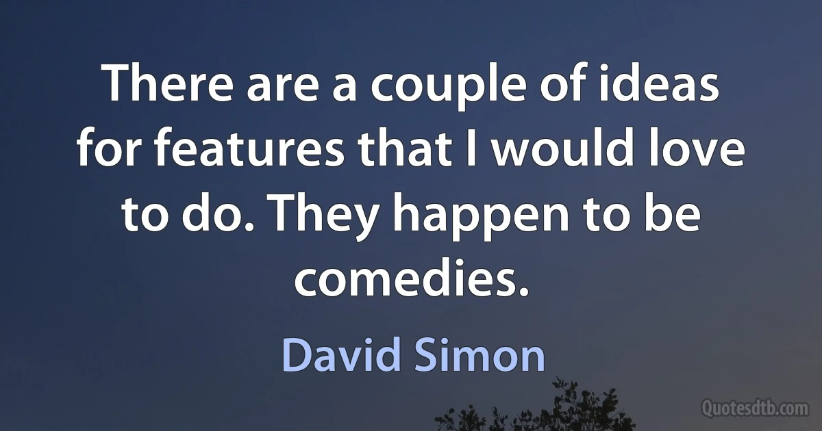 There are a couple of ideas for features that I would love to do. They happen to be comedies. (David Simon)