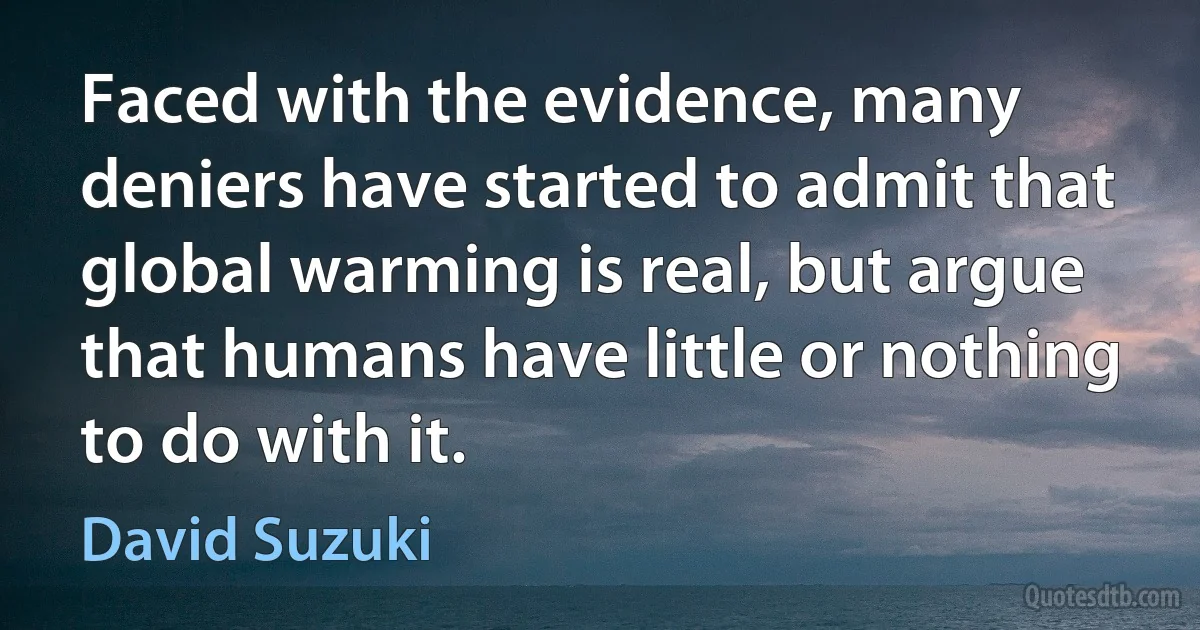 Faced with the evidence, many deniers have started to admit that global warming is real, but argue that humans have little or nothing to do with it. (David Suzuki)