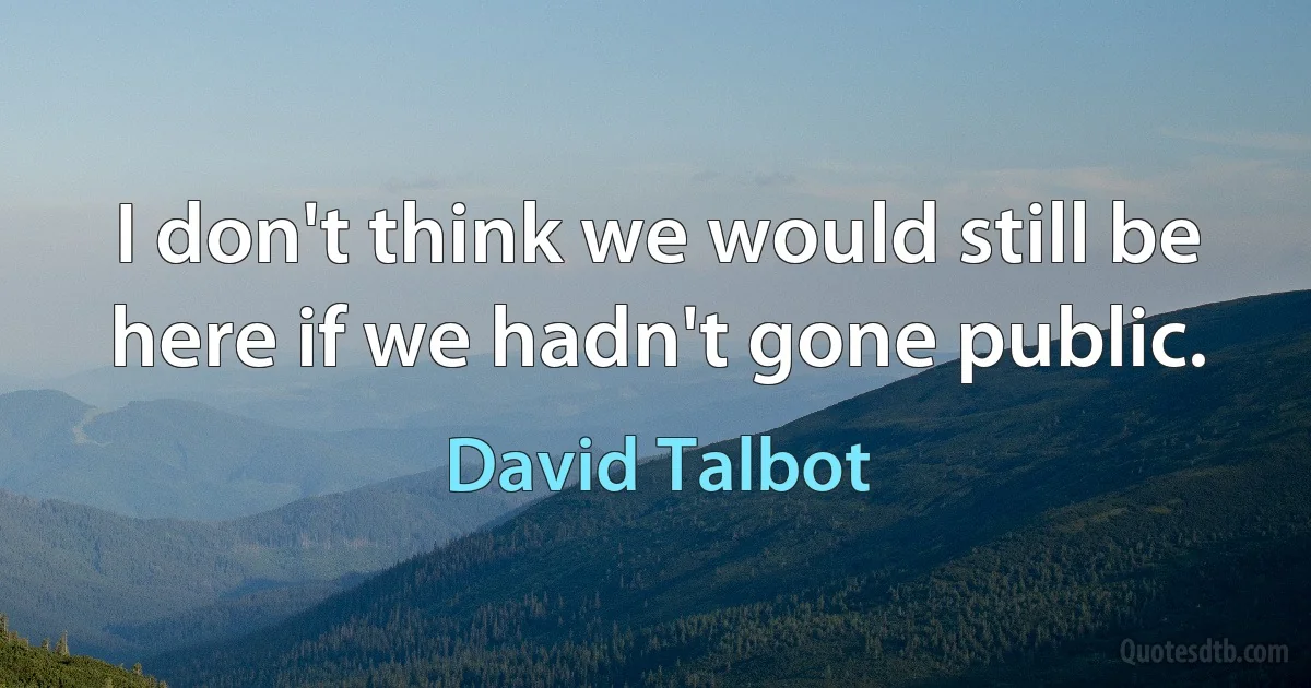 I don't think we would still be here if we hadn't gone public. (David Talbot)