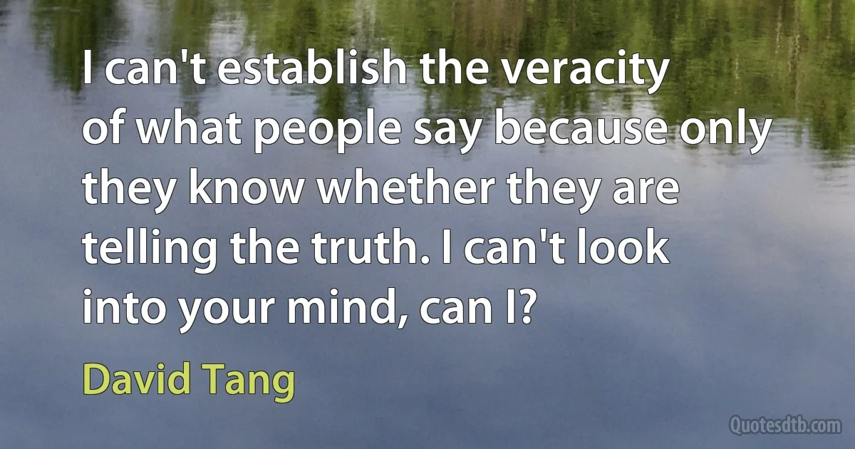 I can't establish the veracity of what people say because only they know whether they are telling the truth. I can't look into your mind, can I? (David Tang)