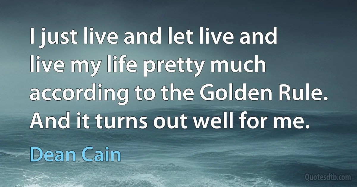 I just live and let live and live my life pretty much according to the Golden Rule. And it turns out well for me. (Dean Cain)