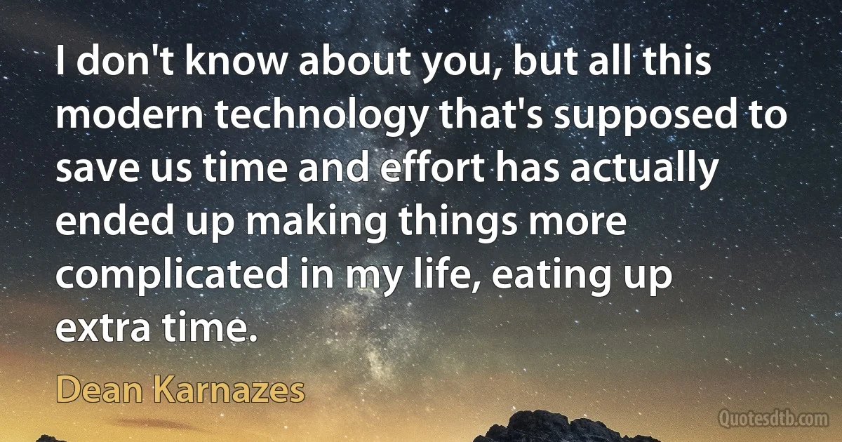 I don't know about you, but all this modern technology that's supposed to save us time and effort has actually ended up making things more complicated in my life, eating up extra time. (Dean Karnazes)