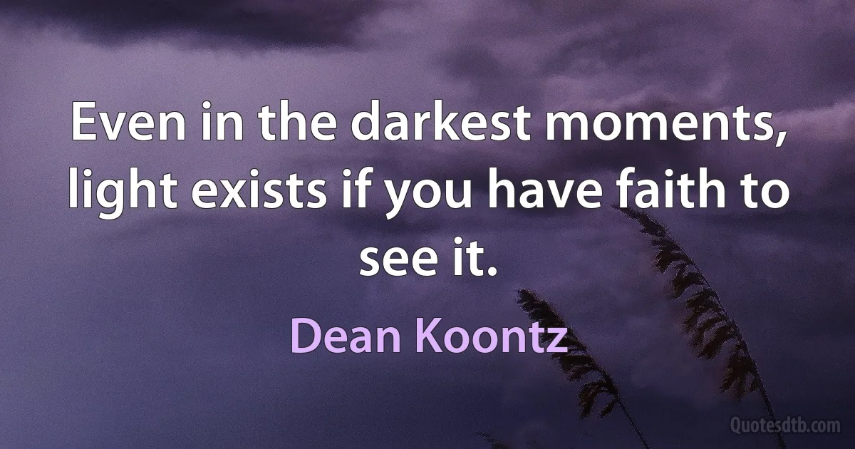 Even in the darkest moments, light exists if you have faith to see it. (Dean Koontz)