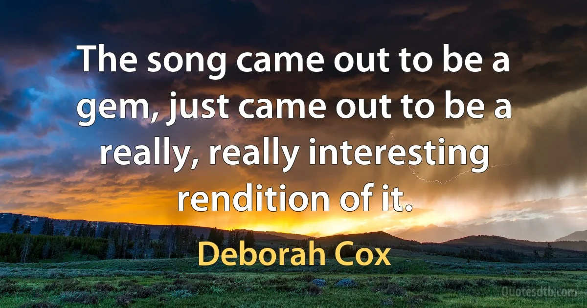 The song came out to be a gem, just came out to be a really, really interesting rendition of it. (Deborah Cox)