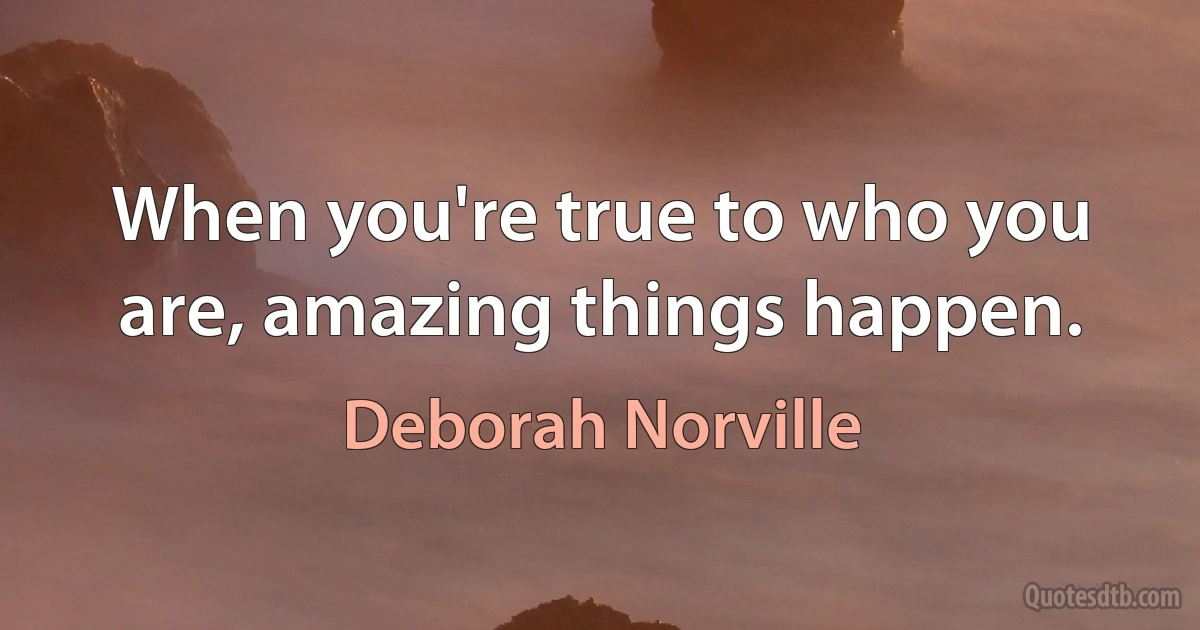 When you're true to who you are, amazing things happen. (Deborah Norville)