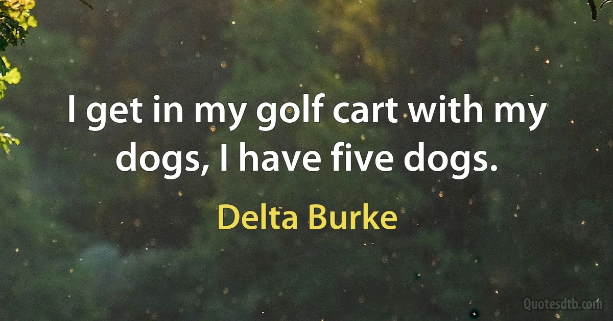 I get in my golf cart with my dogs, I have five dogs. (Delta Burke)