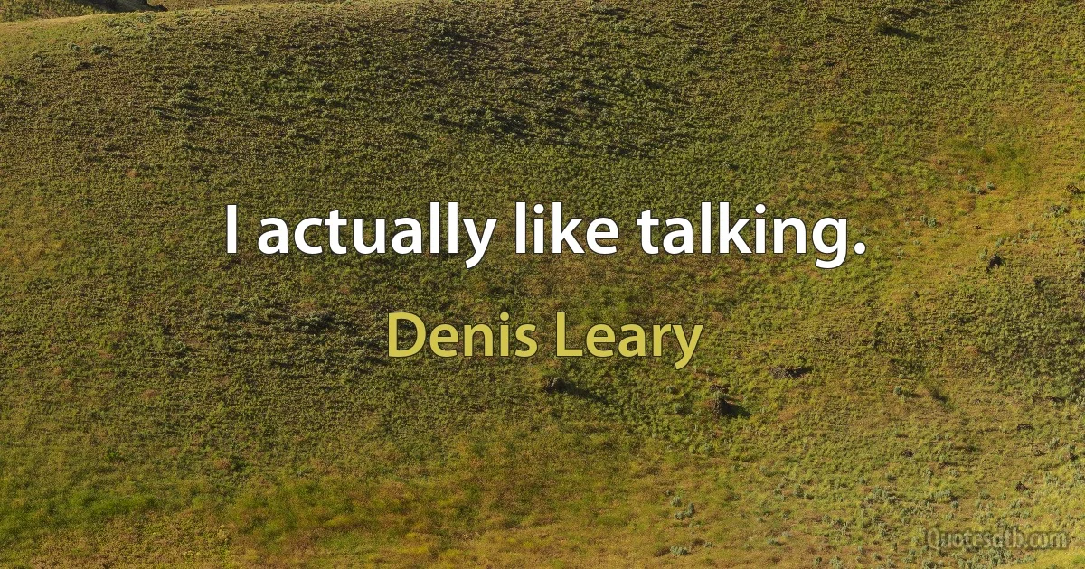 I actually like talking. (Denis Leary)