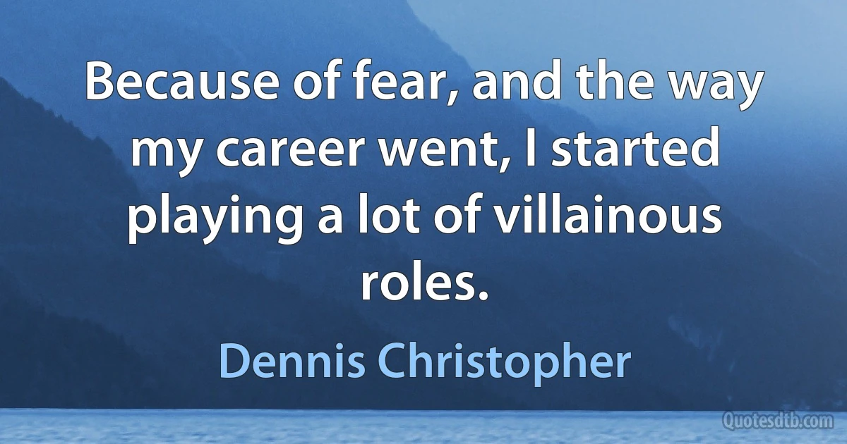 Because of fear, and the way my career went, I started playing a lot of villainous roles. (Dennis Christopher)