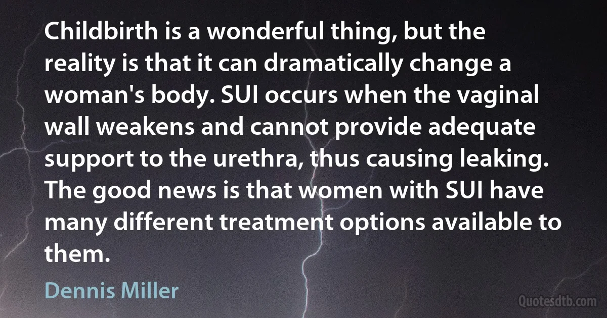 Childbirth is a wonderful thing, but the reality is that it can dramatically change a woman's body. SUI occurs when the vaginal wall weakens and cannot provide adequate support to the urethra, thus causing leaking. The good news is that women with SUI have many different treatment options available to them. (Dennis Miller)