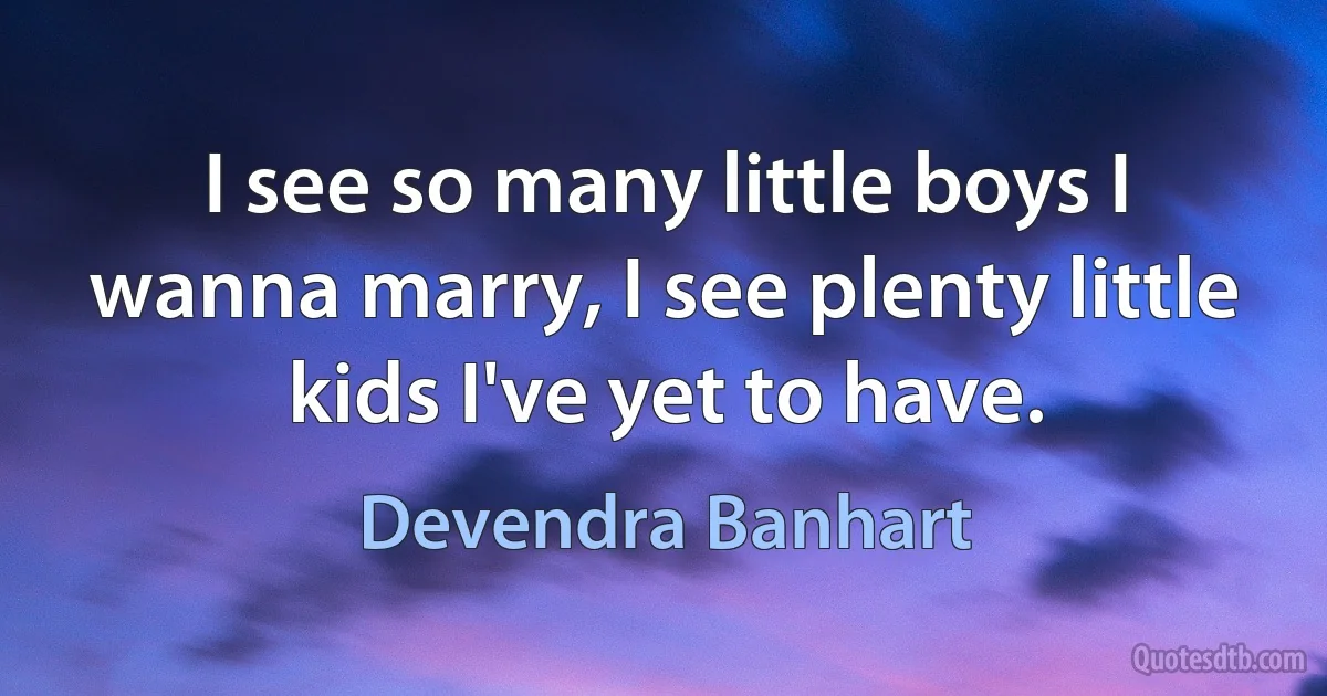 I see so many little boys I wanna marry, I see plenty little kids I've yet to have. (Devendra Banhart)