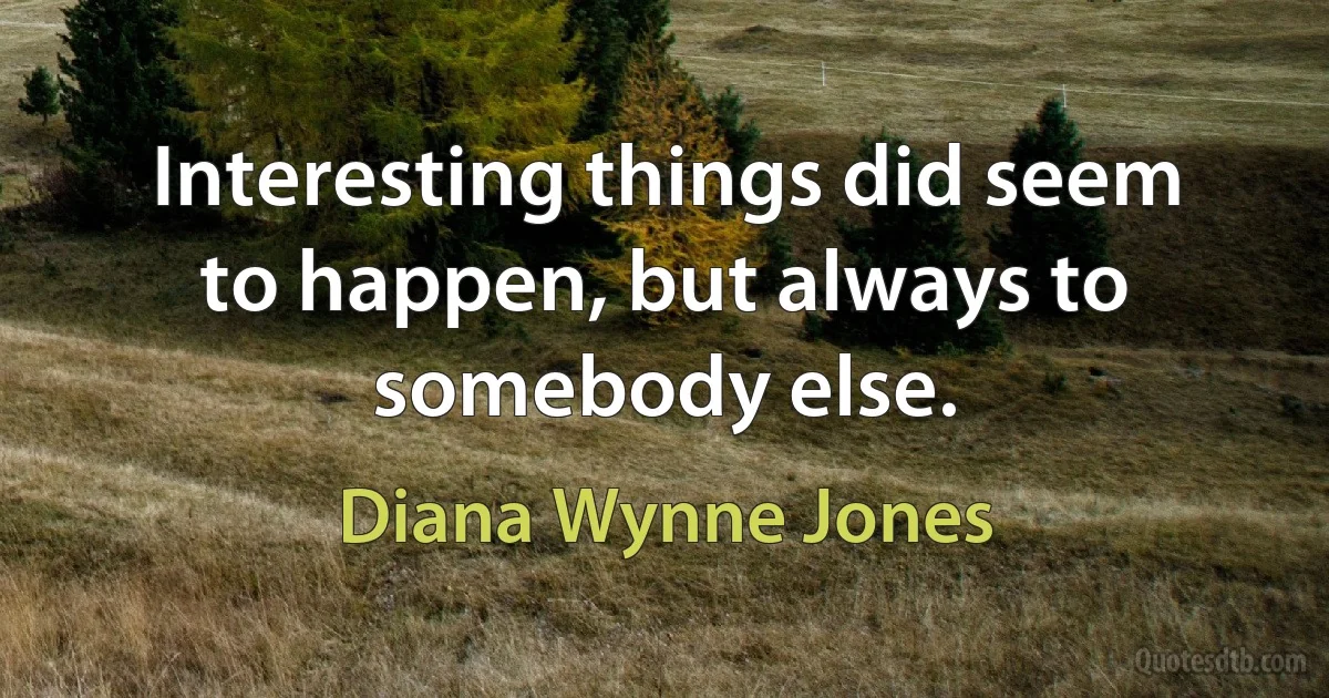 Interesting things did seem to happen, but always to somebody else. (Diana Wynne Jones)