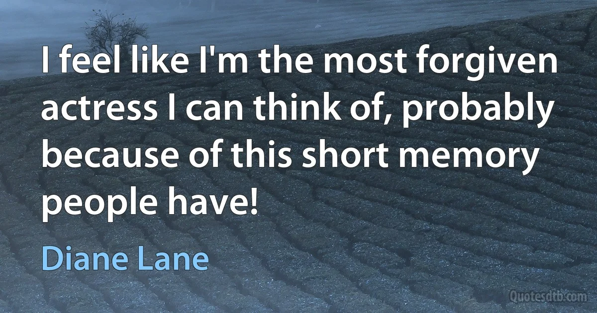 I feel like I'm the most forgiven actress I can think of, probably because of this short memory people have! (Diane Lane)