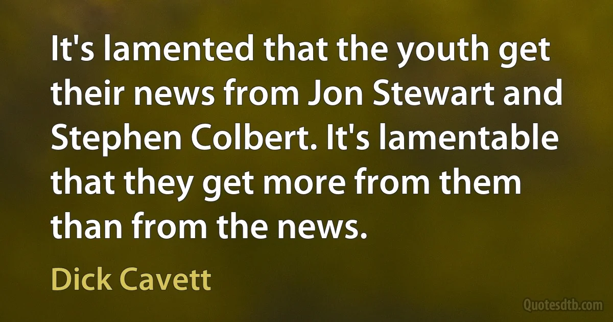 It's lamented that the youth get their news from Jon Stewart and Stephen Colbert. It's lamentable that they get more from them than from the news. (Dick Cavett)