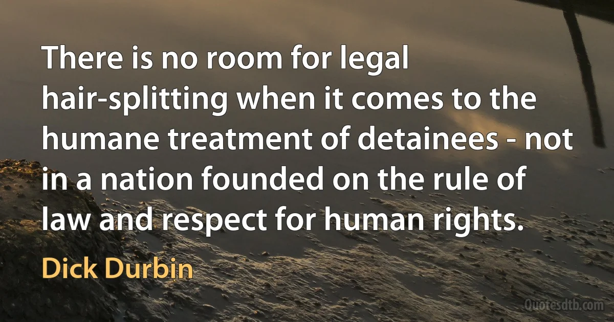 There is no room for legal hair-splitting when it comes to the humane treatment of detainees - not in a nation founded on the rule of law and respect for human rights. (Dick Durbin)