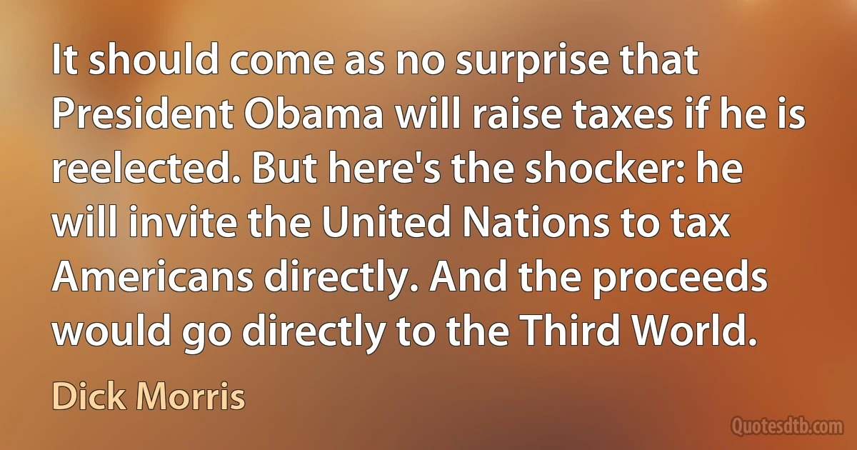 It should come as no surprise that President Obama will raise taxes if he is reelected. But here's the shocker: he will invite the United Nations to tax Americans directly. And the proceeds would go directly to the Third World. (Dick Morris)