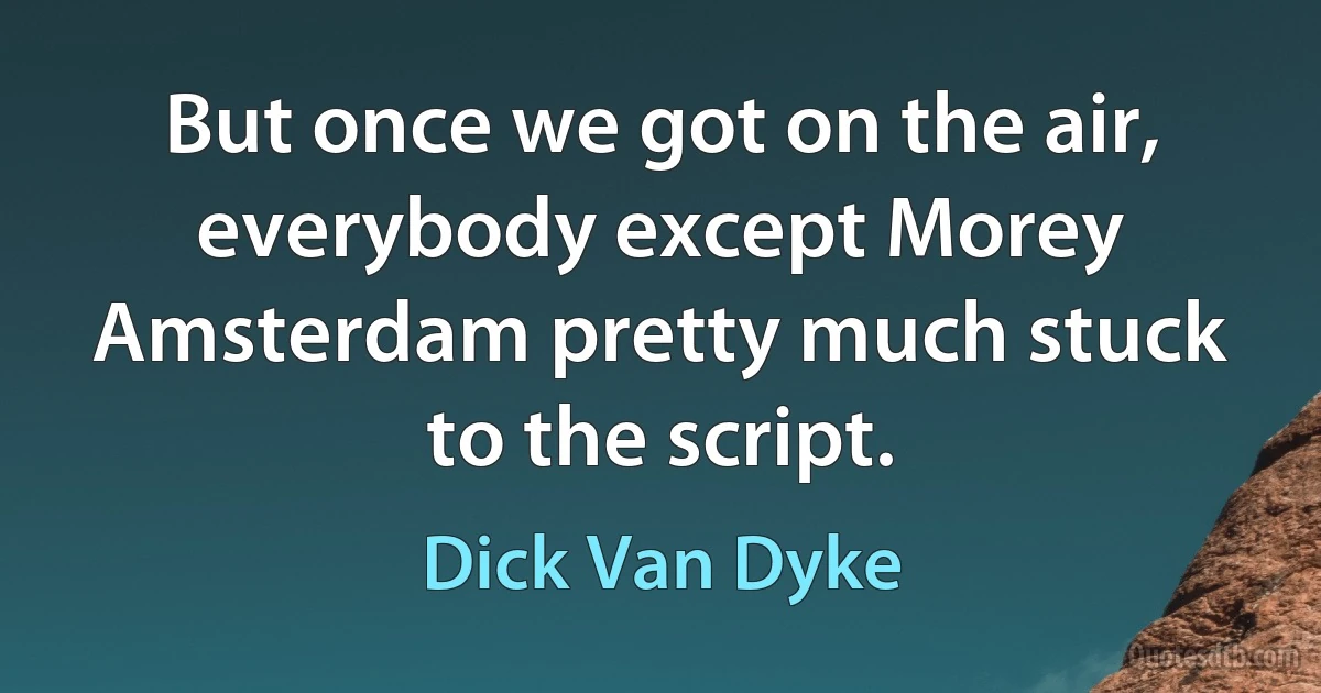 But once we got on the air, everybody except Morey Amsterdam pretty much stuck to the script. (Dick Van Dyke)