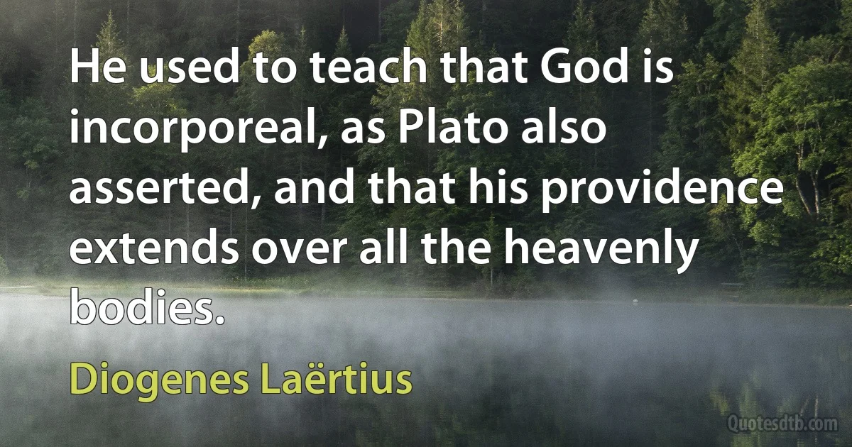 He used to teach that God is incorporeal, as Plato also asserted, and that his providence extends over all the heavenly bodies. (Diogenes Laërtius)