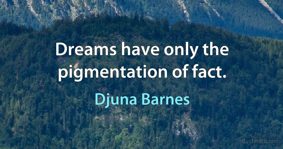 Dreams have only the pigmentation of fact. (Djuna Barnes)