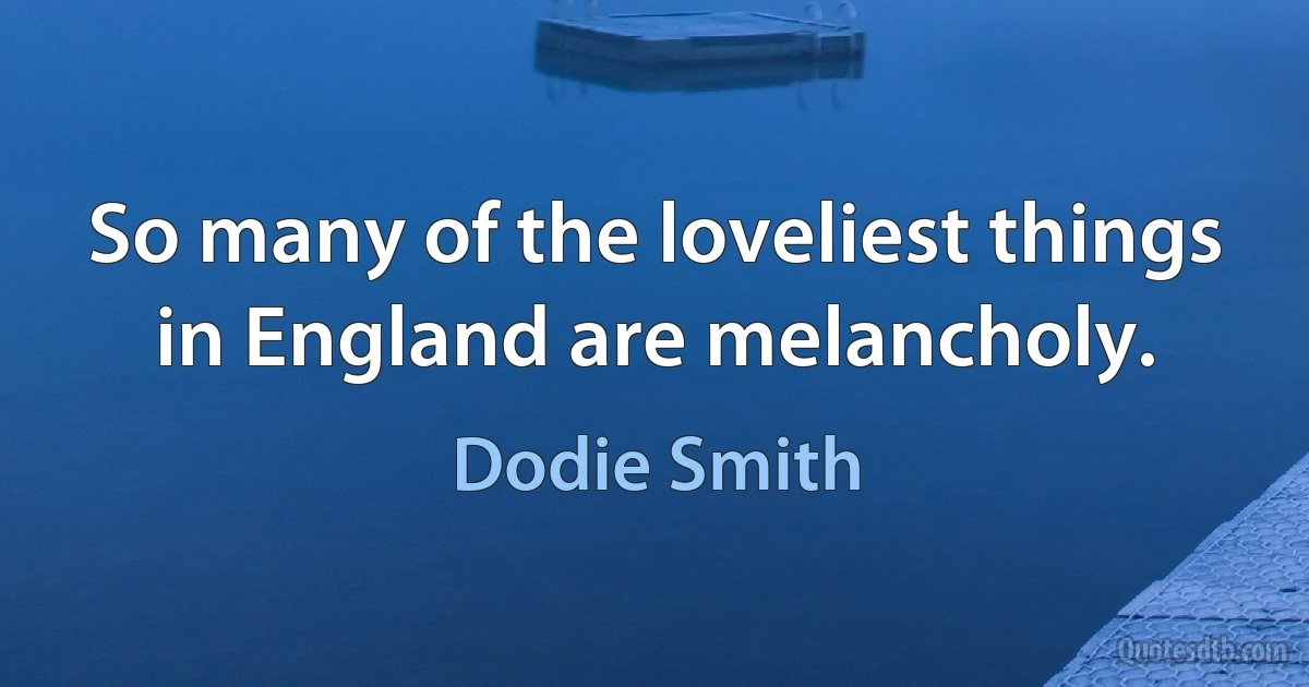 So many of the loveliest things in England are melancholy. (Dodie Smith)