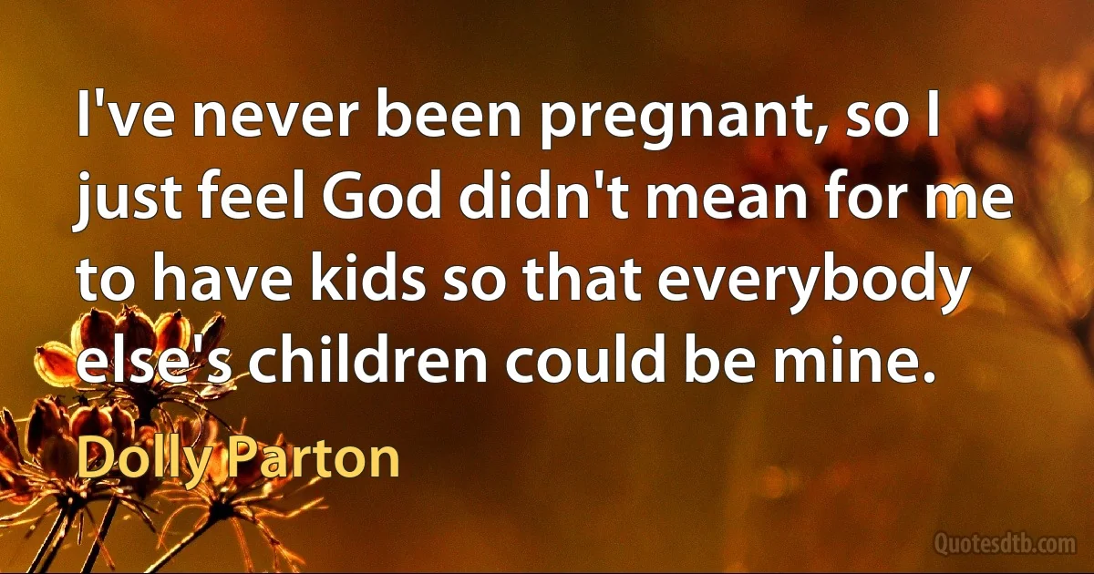 I've never been pregnant, so I just feel God didn't mean for me to have kids so that everybody else's children could be mine. (Dolly Parton)