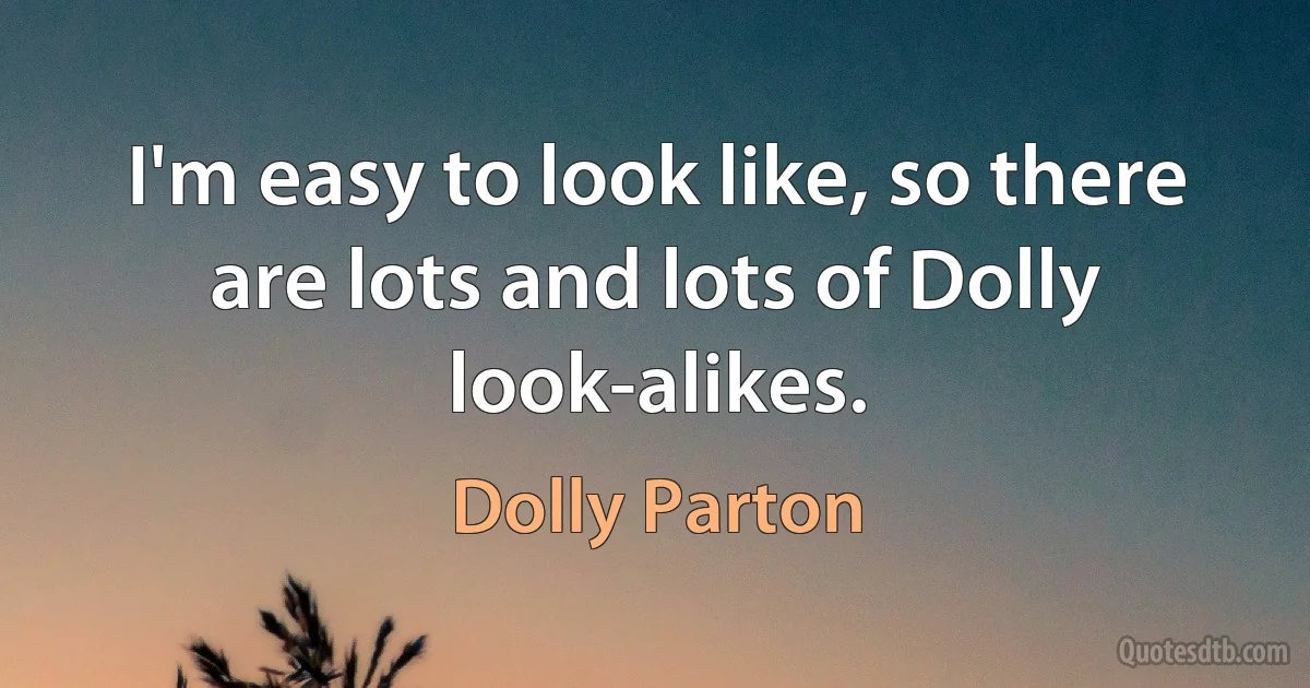 I'm easy to look like, so there are lots and lots of Dolly look-alikes. (Dolly Parton)