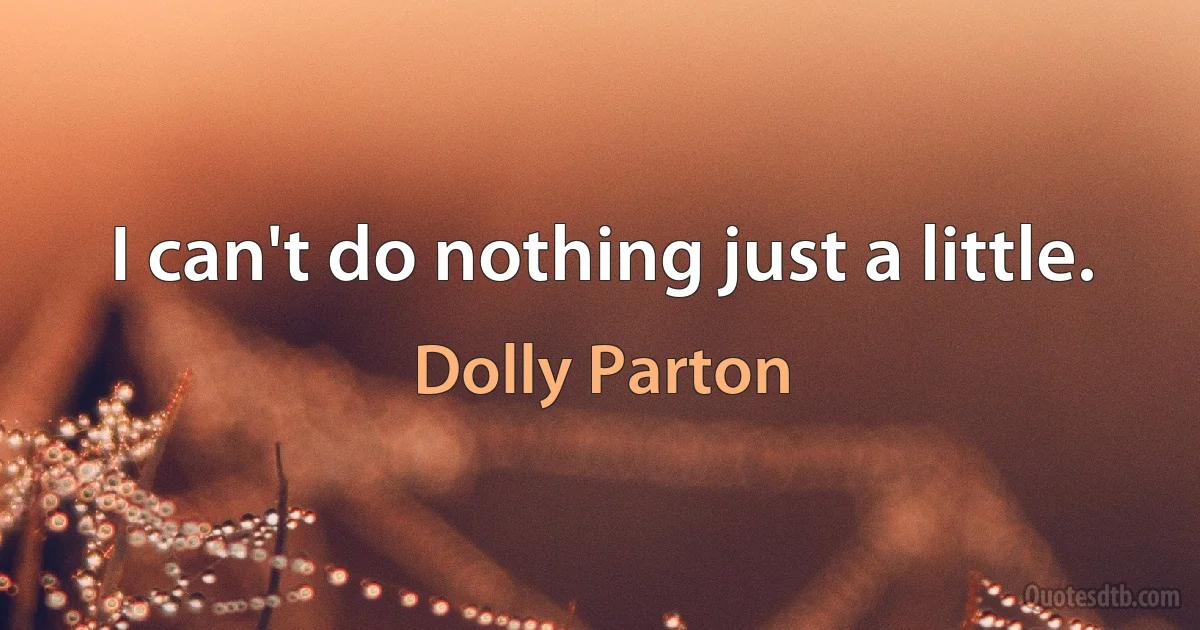 I can't do nothing just a little. (Dolly Parton)