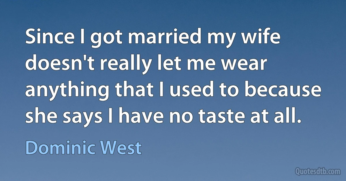 Since I got married my wife doesn't really let me wear anything that I used to because she says I have no taste at all. (Dominic West)