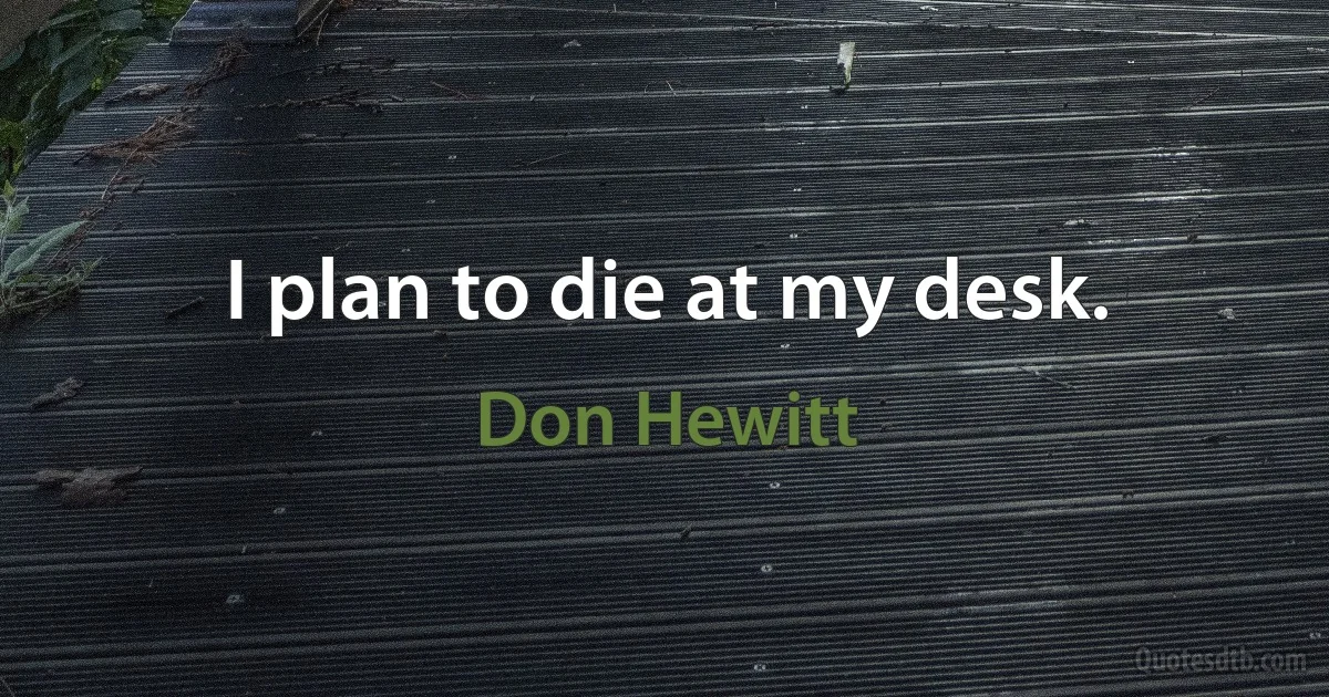 I plan to die at my desk. (Don Hewitt)