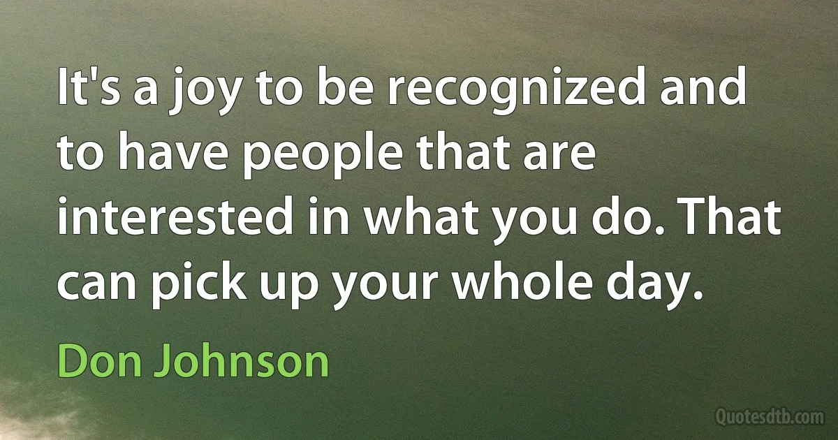 It's a joy to be recognized and to have people that are interested in what you do. That can pick up your whole day. (Don Johnson)