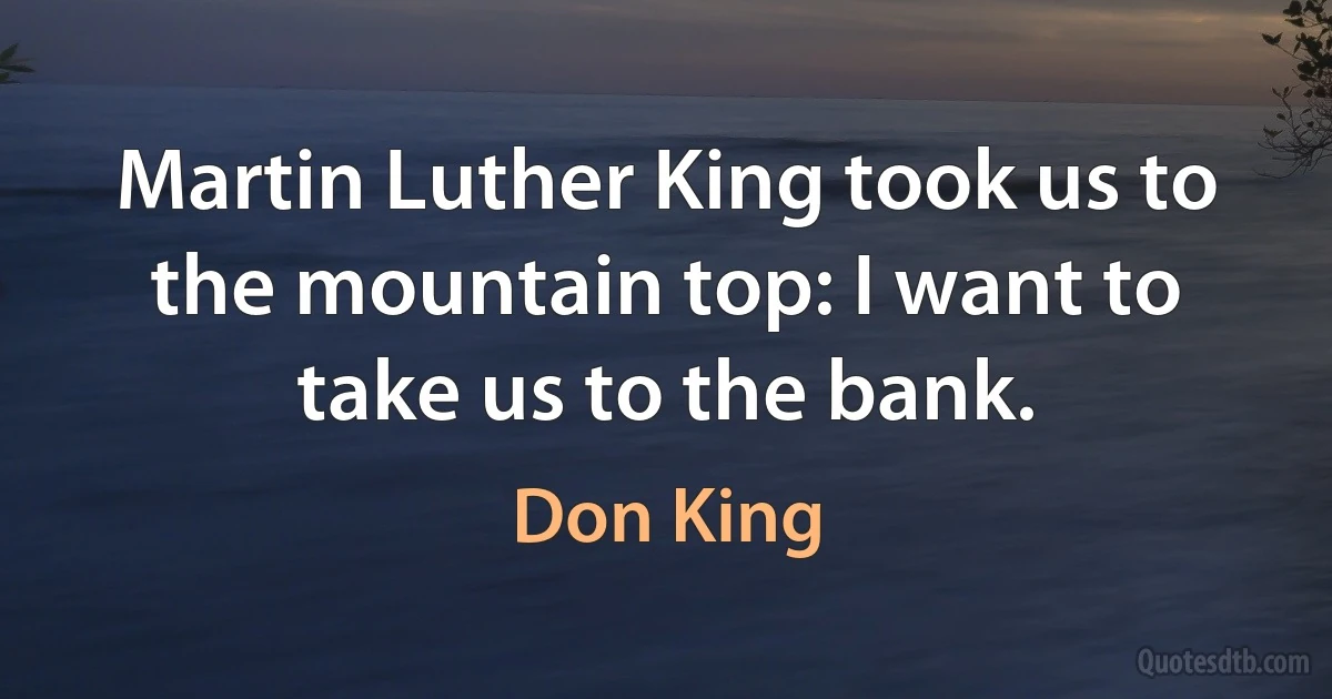 Martin Luther King took us to the mountain top: I want to take us to the bank. (Don King)