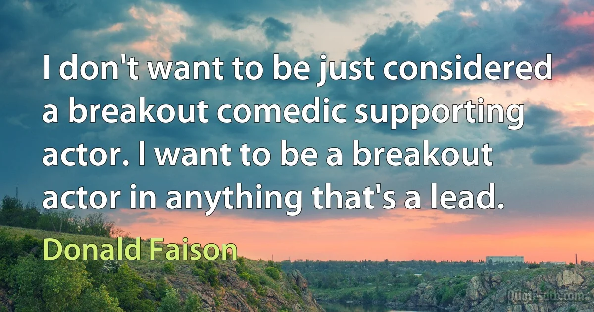 I don't want to be just considered a breakout comedic supporting actor. I want to be a breakout actor in anything that's a lead. (Donald Faison)