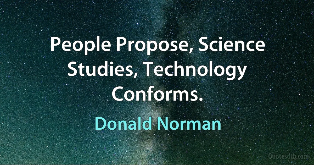 People Propose, Science Studies, Technology Conforms. (Donald Norman)