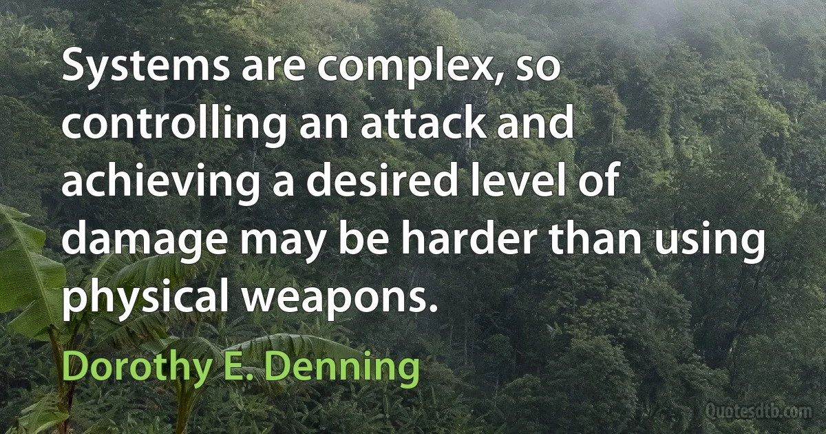 Systems are complex, so controlling an attack and achieving a desired level of damage may be harder than using physical weapons. (Dorothy E. Denning)