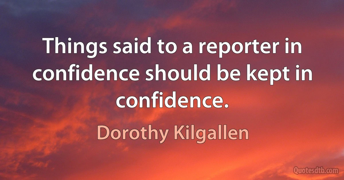 Things said to a reporter in confidence should be kept in confidence. (Dorothy Kilgallen)