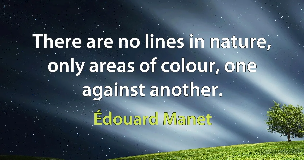 There are no lines in nature, only areas of colour, one against another. (Édouard Manet)