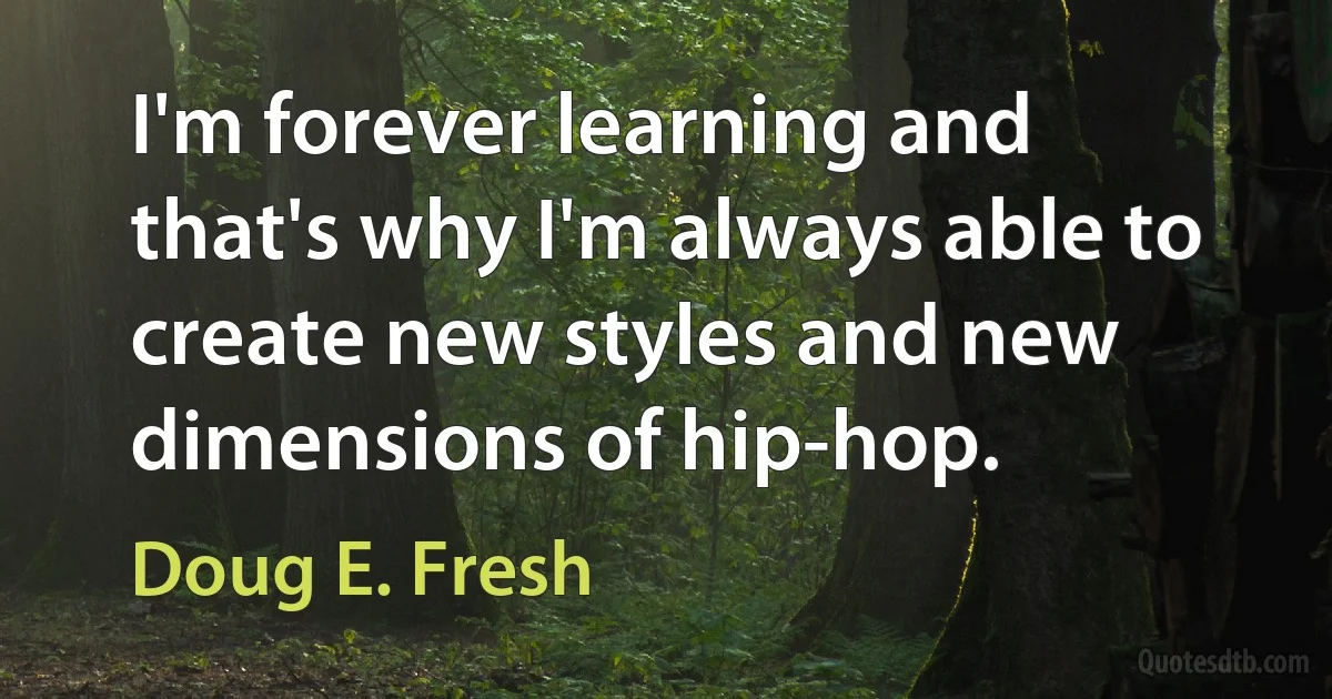 I'm forever learning and that's why I'm always able to create new styles and new dimensions of hip-hop. (Doug E. Fresh)