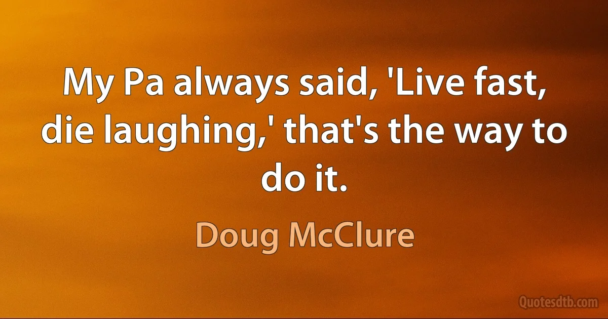 My Pa always said, 'Live fast, die laughing,' that's the way to do it. (Doug McClure)