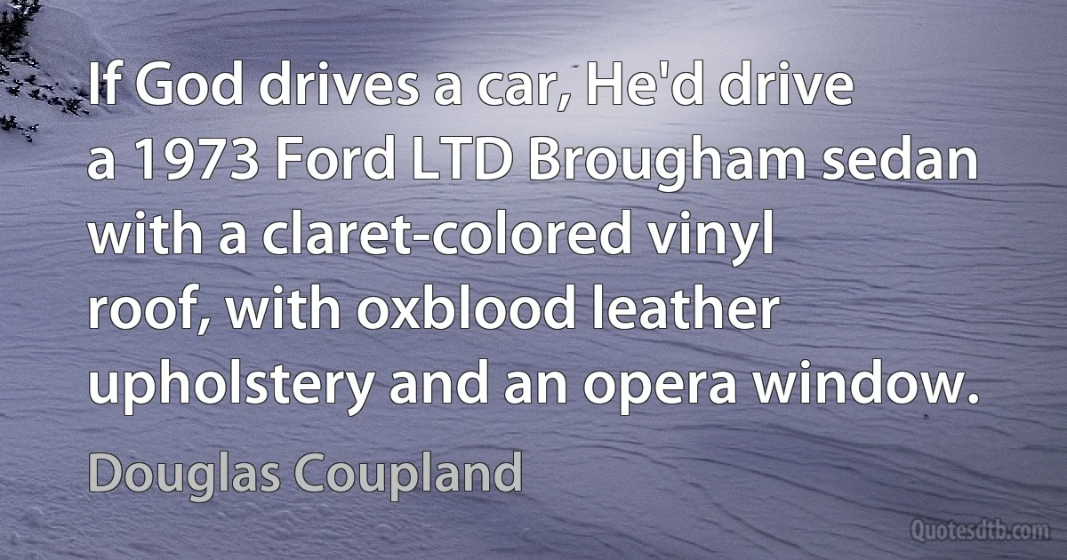 If God drives a car, He'd drive a 1973 Ford LTD Brougham sedan with a claret-colored vinyl roof, with oxblood leather upholstery and an opera window. (Douglas Coupland)