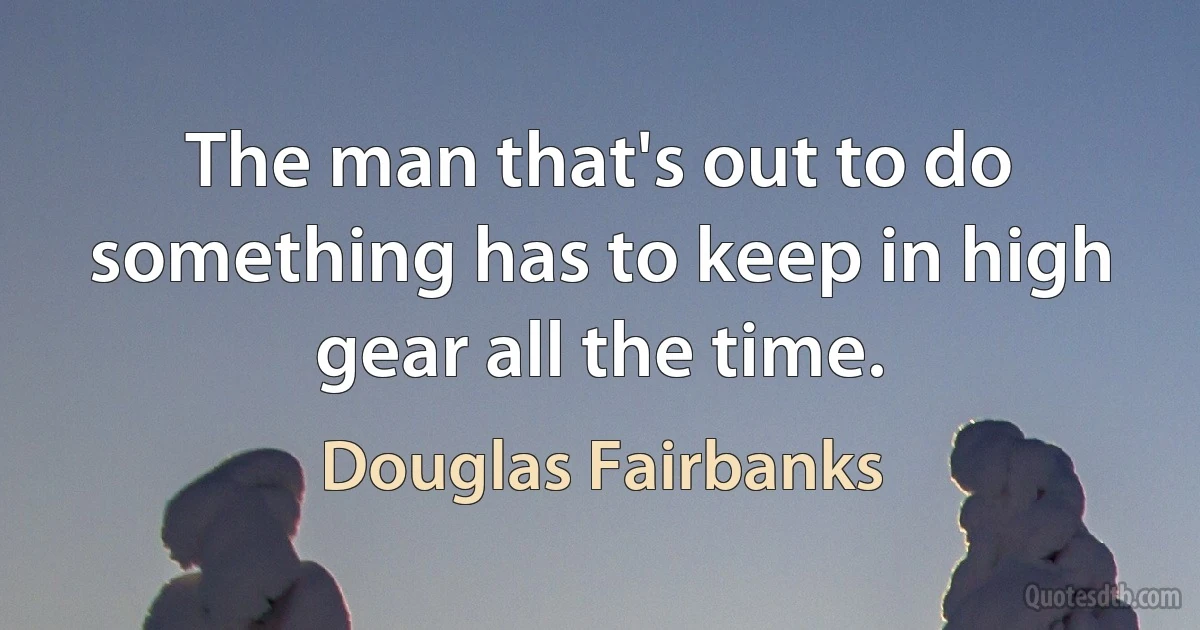 The man that's out to do something has to keep in high gear all the time. (Douglas Fairbanks)